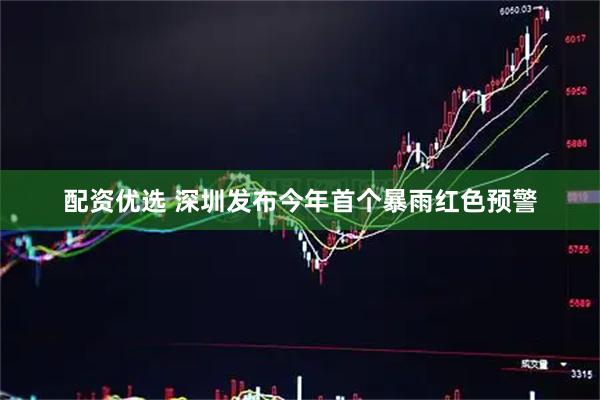 配资优选 深圳发布今年首个暴雨红色预警