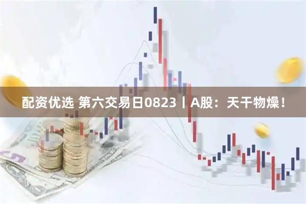 配资优选 第六交易日0823丨A股：天干物燥！