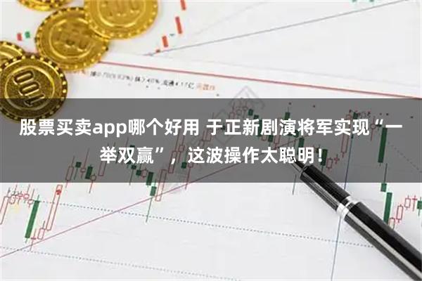 股票买卖app哪个好用 于正新剧演将军实现“一举双赢”，这波操作太聪明！