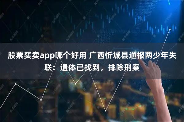 股票买卖app哪个好用 广西忻城县通报两少年失联：遗体已找到，排除刑案