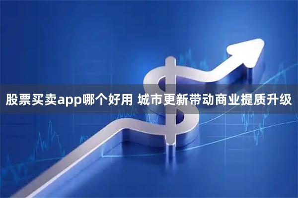 股票买卖app哪个好用 城市更新带动商业提质升级