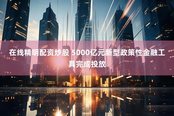 在线精明配资炒股 5000亿元新型政策性金融工具完成投放