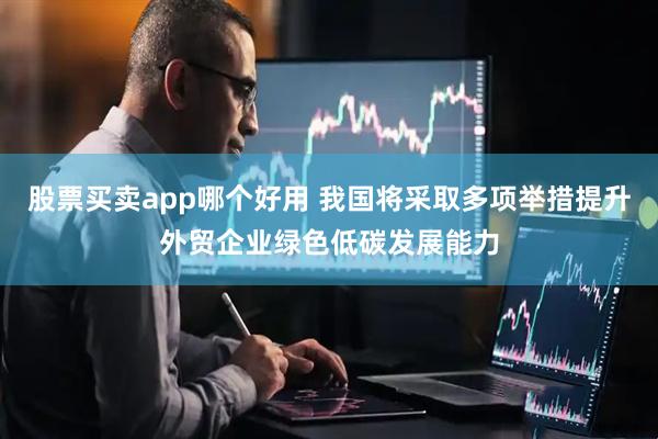 股票买卖app哪个好用 我国将采取多项举措提升外贸企业绿色低碳发展能力