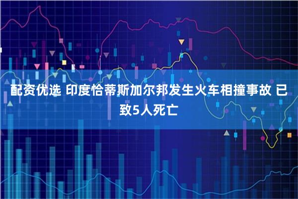 配资优选 印度恰蒂斯加尔邦发生火车相撞事故 已致5人死亡