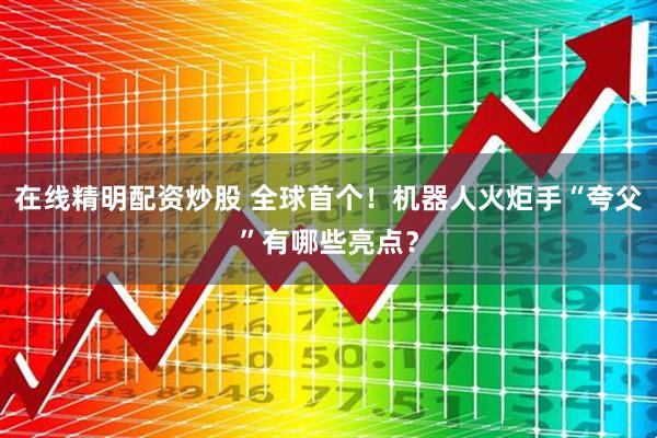 在线精明配资炒股 全球首个！机器人火炬手“夸父”有哪些亮点？