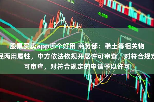 股票买卖app哪个好用 商务部：稀土等相关物项具有明显的军民两用属性，中方依法依规开展许可审查，对符合规定的申请予以许可