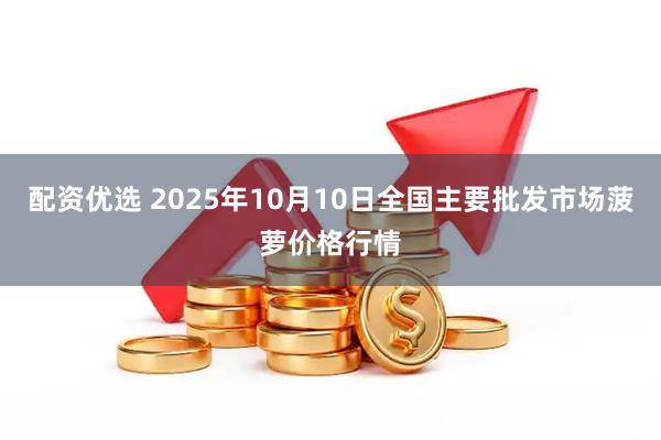 配资优选 2025年10月10日全国主要批发市场菠萝价格行情