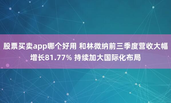 股票买卖app哪个好用 和林微纳前三季度营收大幅增长81.77% 持续加大国际化布局