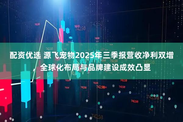 配资优选 源飞宠物2025年三季报营收净利双增，全球化布局与品牌建设成效凸显
