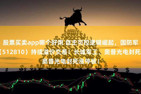股票买卖app哪个好用 自主可控逻辑崛起，国防军工ETF（512810）持续溢价交易！长城军工、奥普光电封死涨停板！