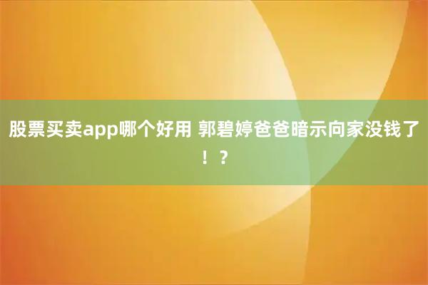 股票买卖app哪个好用 郭碧婷爸爸暗示向家没钱了！？