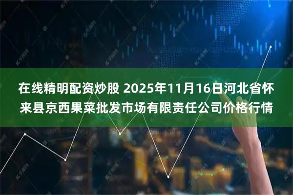 在线精明配资炒股 2025年11月16日河北省怀来县京西果菜批发市场有限责任公司价格行情