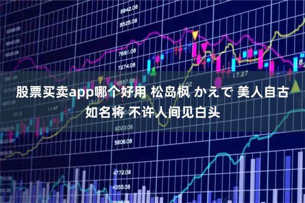 股票买卖app哪个好用 松岛枫 かえで 美人自古如名将 不许人间见白头