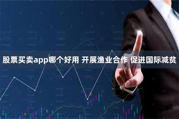 股票买卖app哪个好用 开展渔业合作 促进国际减贫