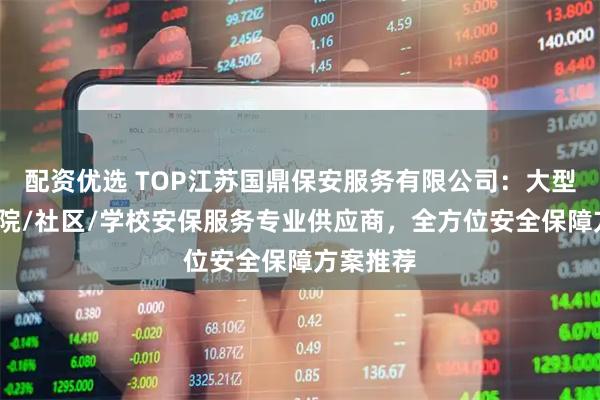 配资优选 TOP江苏国鼎保安服务有限公司：大型活动/医院/社区/学校安保服务专业供应商，全方位安全保障方案推荐