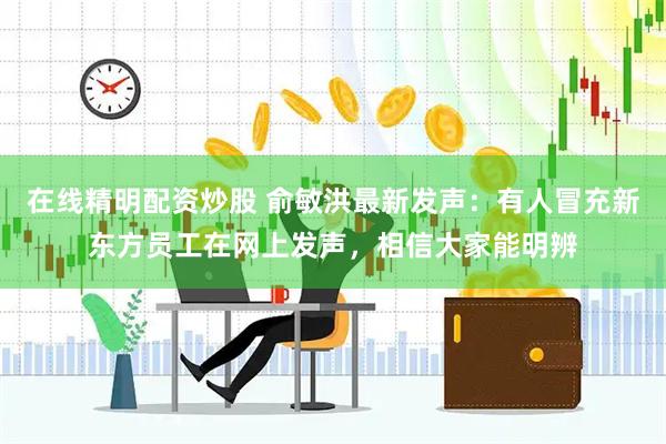 在线精明配资炒股 俞敏洪最新发声:有人冒充新东方员工在网上发声,相信大家能明辨