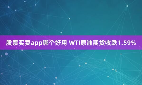 股票买卖app哪个好用 WTI原油期货收跌1.59%