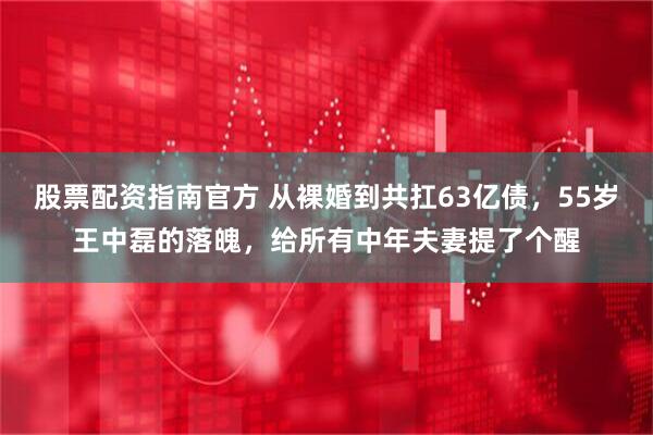 股票配资指南官方 从裸婚到共扛63亿债，55岁王中磊的落魄，给所有中年夫妻提了个醒
