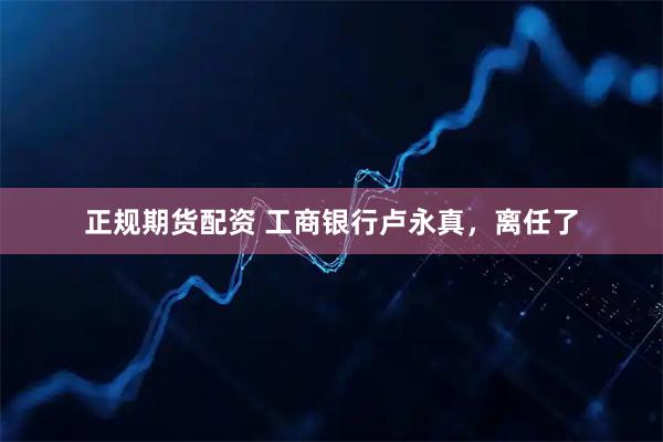 正规期货配资 工商银行卢永真,离任了