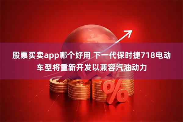 股票买卖app哪个好用 下一代保时捷718电动车型将重新开发以兼容汽油动力