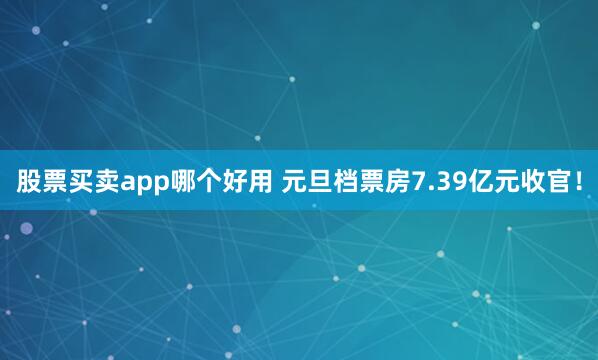 股票买卖app哪个好用 元旦档票房7.39亿元收官！