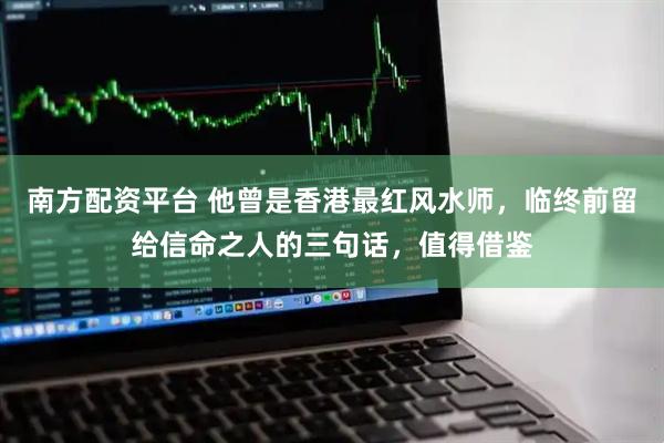 南方配资平台 他曾是香港最红风水师,临终前留给信命之人的三句话,值得借鉴