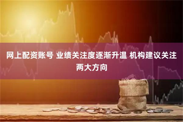 网上配资账号 业绩关注度逐渐升温 机构建议关注两大方向