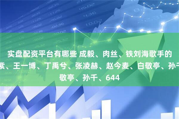 实盘配资平台有哪些 成毅、肉丝、铁刘海歌手的瓜？杨紫、王一博、丁禹兮、张凌赫、赵今麦、白敬亭、孙千、644