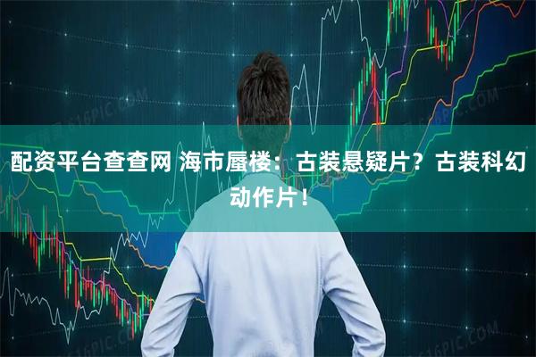 配资平台查查网 海市蜃楼：古装悬疑片？古装科幻动作片！