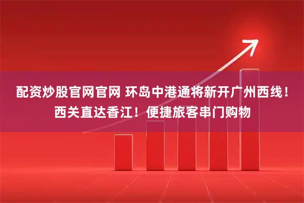 配资炒股官网官网 环岛中港通将新开广州西线！西关直达香江！便捷旅客串门购物