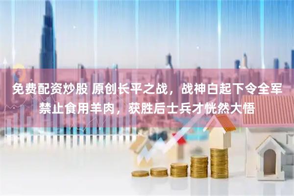 免费配资炒股 原创长平之战,战神白起下令全军禁止食用羊肉,获胜后士兵才恍然大悟