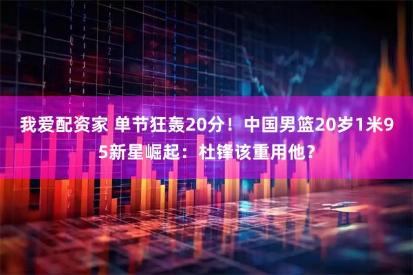 我爱配资家 单节狂轰20分!中国男篮20岁1米95新星崛起:杜锋该重用他?