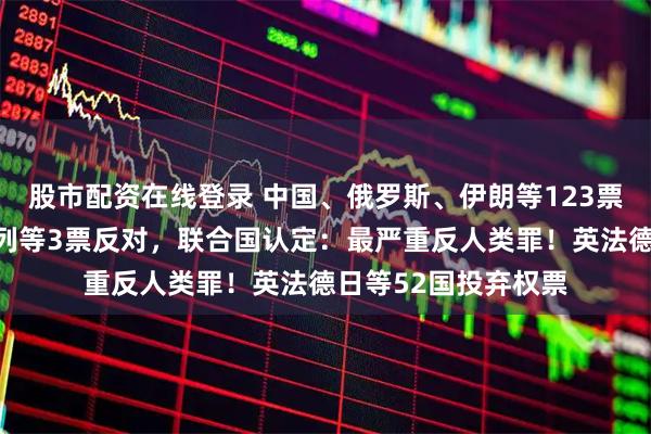 股市配资在线登录 中国、俄罗斯、伊朗等123票赞成,美国、以色列等3票反对,联合国认定:最严重反人类罪!英法德日等52国投弃权票