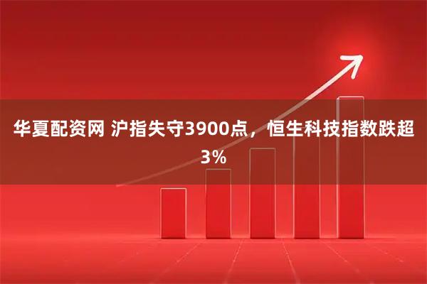 华夏配资网 沪指失守3900点，恒生科技指数跌超3%