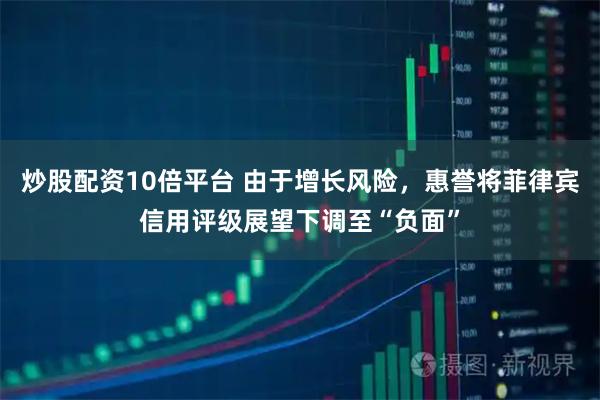 炒股配资10倍平台 由于增长风险，惠誉将菲律宾信用评级展望下调至“负面”