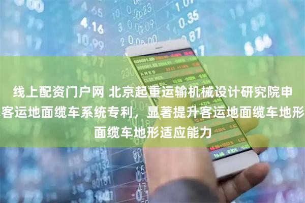 线上配资门户网 北京起重运输机械设计研究院申请接驳式客运地面缆车系统专利，显著提升客运地面缆车地形适应能力