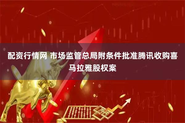 配资行情网 市场监管总局附条件批准腾讯收购喜马拉雅股权案