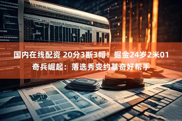 国内在线配资 20分3断3帽！掘金24岁2米01奇兵崛起：落选秀变约基奇好帮手