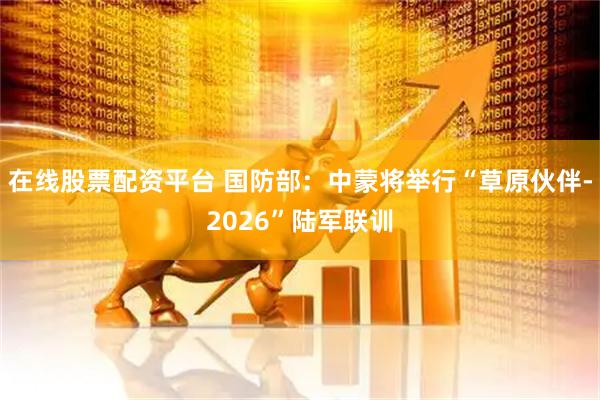 在线股票配资平台 国防部：中蒙将举行“草原伙伴-2026”陆军联训