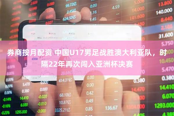 券商按月配资 中国U17男足战胜澳大利亚队，时隔22年再次闯入亚洲杯决赛