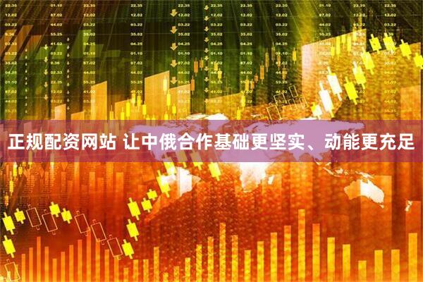 正规配资网站 让中俄合作基础更坚实、动能更充足