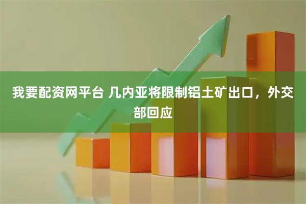 我要配资网平台 几内亚将限制铝土矿出口，外交部回应