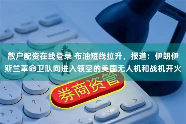 散户配资在线登录 布油短线拉升，报道：伊朗伊斯兰革命卫队向进入领空的美国无人机和战机开火