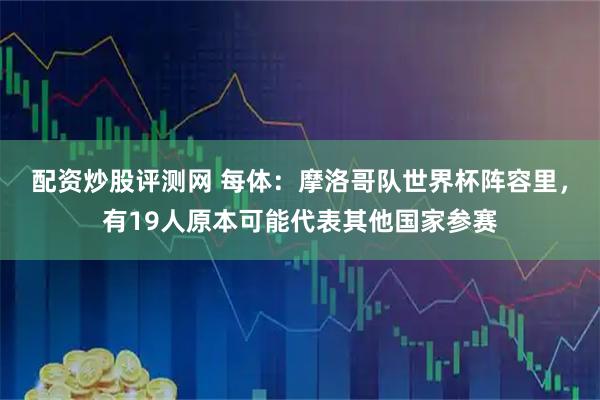 配资炒股评测网 每体：摩洛哥队世界杯阵容里，有19人原本可能代表其他国家参赛