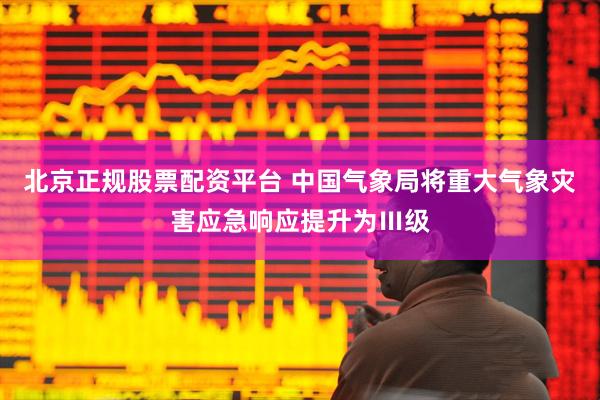北京正规股票配资平台 中国气象局将重大气象灾害应急响应提升为Ⅲ级