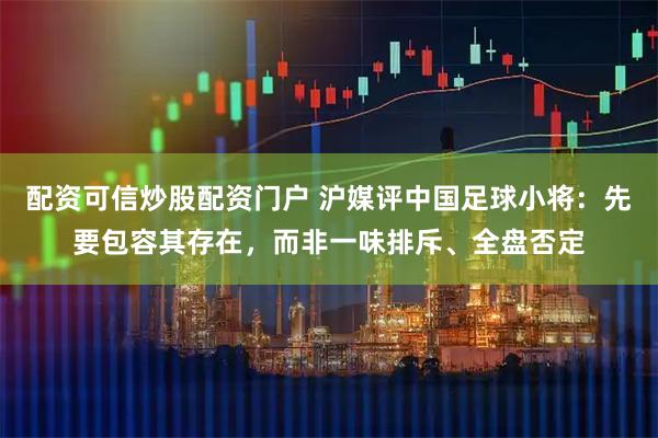 配资可信炒股配资门户 沪媒评中国足球小将：先要包容其存在，而非一味排斥、全盘否定