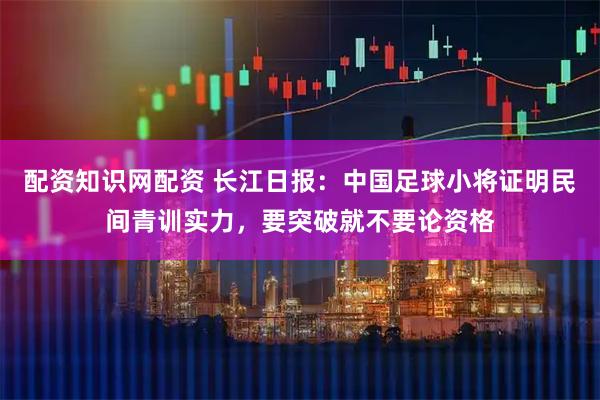 配资知识网配资 长江日报：中国足球小将证明民间青训实力，要突破就不要论资格