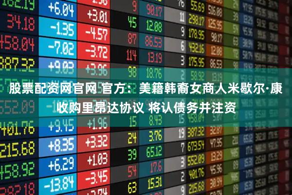 股票配资网官网 官方：美籍韩裔女商人米歇尔·康收购里昂达协议 将认债务并注资