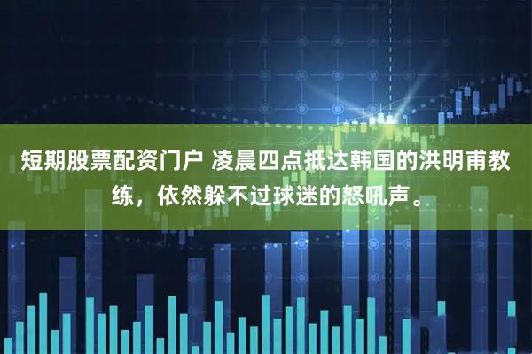短期股票配资门户 凌晨四点抵达韩国的洪明甫教练，依然躲不过球迷的怒吼声。