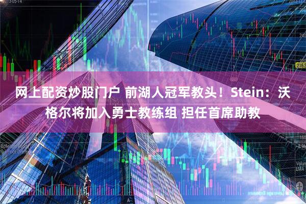 网上配资炒股门户 前湖人冠军教头！Stein：沃格尔将加入勇士教练组 担任首席助教